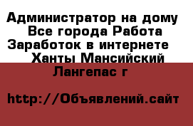 Администратор на дому  - Все города Работа » Заработок в интернете   . Ханты-Мансийский,Лангепас г.